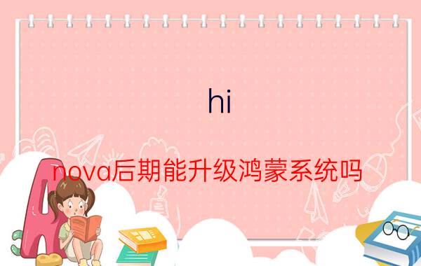 hi nova后期能升级鸿蒙系统吗 华为nova升级鸿蒙系统2022年更新计划